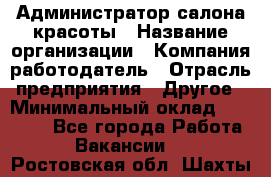 Администратор салона красоты › Название организации ­ Компания-работодатель › Отрасль предприятия ­ Другое › Минимальный оклад ­ 28 000 - Все города Работа » Вакансии   . Ростовская обл.,Шахты г.